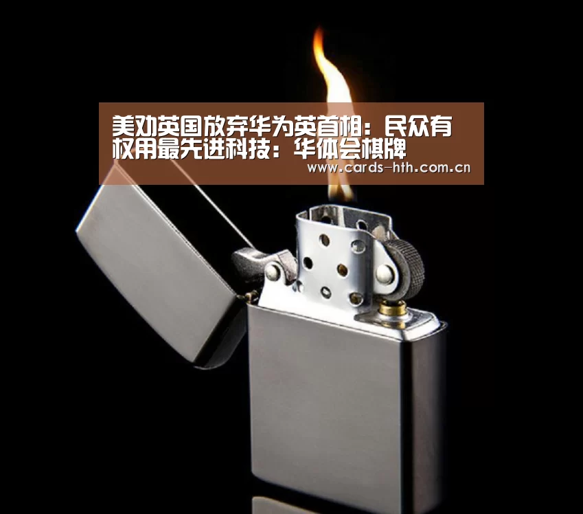 美劝英国放弃华为英首相：民众有权用最先进科技：华体会棋牌(图1)